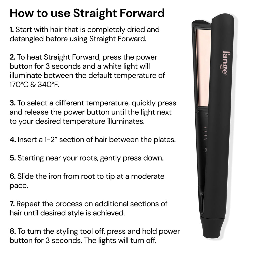 L'ANGE Hair Straight Forward auto shut-off adds safety and energy efficiency.